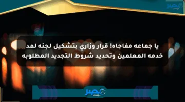 يا جماعة مفاجأة! قرار وزاري بتشكيل لجنة لمد خدمة المعلمين وتحديد شروط التجديد المطلوبة